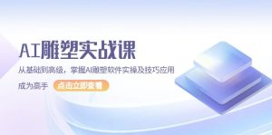 AI 雕塑实战课,从基础到高级,掌握AI雕塑软件实操及技巧应用,成为高手-网创之道