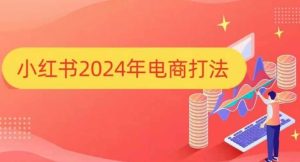 小红书2024年电商打法，手把手教你如何打爆小红书店铺-网创之道