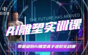 AI雕塑研习社·实训课，AI雕塑软件实操及技巧应用，一次让你成为AI雕塑高手-网创之道