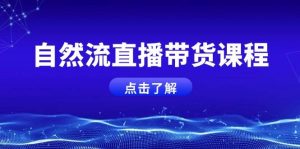 自然流直播带货课程,结合微付费起号,打造运营主播,提升个人能力-网创之道