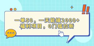 一单50，一天能搞2000+，福利项目，0门槛拉新-网创之道