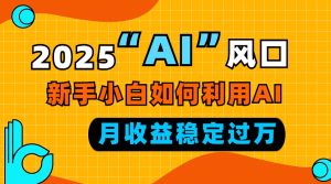 2025“ AI ”风口,新手小白如何利用ai,每月收益稳定过万-网创之道