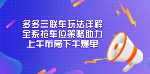 多多三联车玩法详解,全系抢车位策略助力,上午布局下午爆单-网创之道