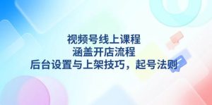 视频号线上课程详解,涵盖开店流程,后台设置与上架技巧,起号法则-网创之道
