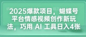 2025爆款项目,蝴蝶号平台情感视频创作新玩法,巧用 AI 工具日入4张-网创之道