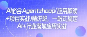 Ai必会Agent(应用解读+项目实战)精讲班,一站式搞定AI+行业落地应用实战-网创之道