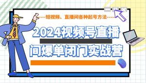 2024视频号直播间爆单闭门实战营,教你如何做视频号,短视频、直播间各种起号方法-网创之道