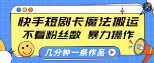 快手短剧卡魔法搬运，不看粉丝数，暴力操作，几分钟一条作品，小白也能快速上手-网创之道