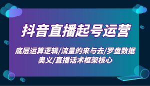抖音直播起号运营：底层运算逻辑/流量的来与去/罗盘数据奥义/直播话术框架核心-网创之道