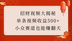 招财视频大揭秘：单条视频收益500+，小众赛道也能赚翻天！-网创之道