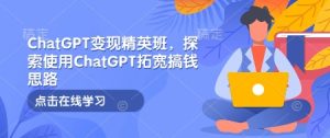 ChatGPT变现精英班,探索使用ChatGPT拓宽搞钱思路-网创之道