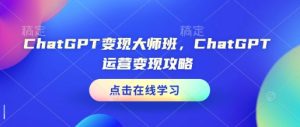 ChatGPT变现大师班,ChatGPT运营变现攻略-网创之道