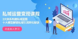 私域运营变现课程,3大体系构建私域蓝图,十大模型解锁私域引流转化秘诀-网创之道