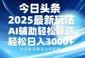 今日头条2025最新玩法，思路简单，复制粘贴，AI辅助，轻松矩阵日入3000+-网创之道