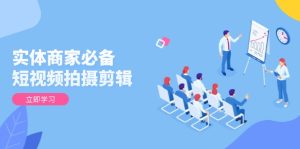 实体商家必备！短视频拍摄剪辑，从基础到进阶 全面提升视频质量与获客效果-网创之道