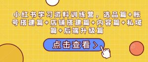 小红书学习资料训练营,选品篇+账号搭建篇+店铺搭建篇+内容篇+私域篇+后端升级篇-网创之道