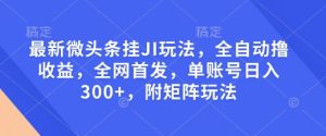 最新微头条挂JI玩法，全自动撸收益，全网首发，单账号日入300+，附矩阵玩法-网创之道