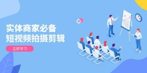 实体商家必备!短视频拍摄剪辑,从基础到进阶 全面提升视频质量与获客效果-网创之道