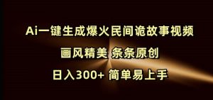 Ai一键生成爆火民间诡故事视频 画风精美 条条原创 日入300+ 简单易上手-网创之道