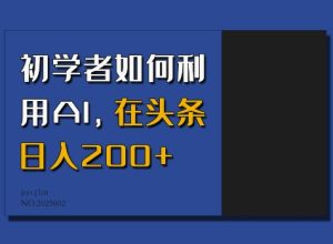 初学者如何利用AI,在头条日入200+-网创之道