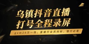乌镇抖音直播打号全程录屏，gvm20万一场，直播行业风向标，懂行必看-网创之道