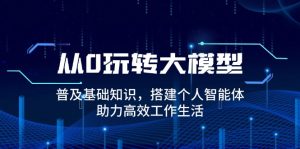 从0玩转大模型,普及基础知识,搭建个人智能体,助力高效工作生活-网创之道