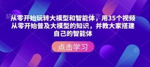 从零开始玩转大模型和智能体，​用35个视频从零开始普及大模型的知识，并教大家搭建自己的智能体-网创之道