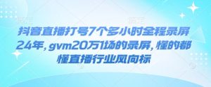 抖音直播打号7个多小时全程录屏24年,gvm20万1场的录屏,懂的都懂直播行业风向标-网创之道