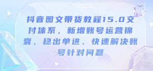 抖音图文带货教程15.0交付体系,新增账号运营锦囊、稳出单进、快速解决账号针对问题-网创之道