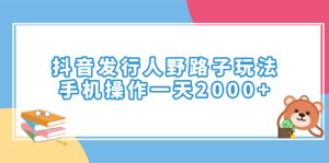 抖音发行人野路子玩法，手机操作一天2000+-网创之道