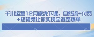 千川运营12月底线下课，自然流+付费+短视频让你实现全链路爆单-网创之道