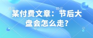 某付费文章：节后大盘会怎么走?-网创之道