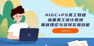 AIGC+PS美工教程:涵盖美工设计概述、基础理论与多项实操技能-网创之道