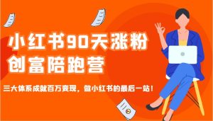 小红书90天涨粉创富陪跑营,三大体系成就百万变现,做小红书的最后一站!-网创之道