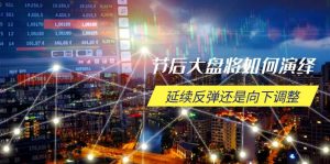 节后大盘将如何演绎，延续反弹还是向下调整，关键时间点和空间位待解-网创之道