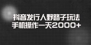 抖音发行人野路子玩法，手机操作一天2000+-网创之道