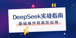 DeepSeek实战指南，注册配置、对话技巧、文件处理、基础操作到高阶应用-网创之道