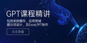 GPT课程精讲，包括系统操作，应用领域，提示词设计，及Excel,PPT制作-网创之道