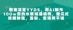 萌宠流量YYDS，用AI制作100w赞的水豚搓澡视频，傻瓜式投喂教程，涨粉、变现两不误-网创之道
