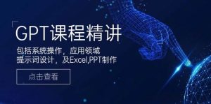 GPT课程精讲,包括系统操作,应用领域,提示词设计,及Excel,PPT制作-网创之道