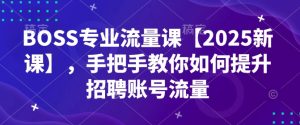 BOSS专业流量课【2025新课】,手把手教你如何提升招聘账号流量-网创之道