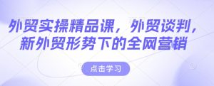 外贸实操精品课,外贸谈判,新外贸形势下的全网营销-网创之道
