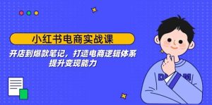 小红书电商实战课:开店到爆款笔记,打造电商逻辑体系,提升变现能力-网创之道