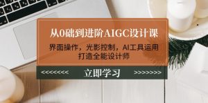 从0础到进阶AIGC设计课：界面操作，光影控制，AI工具运用，打造全能设计师-网创之道